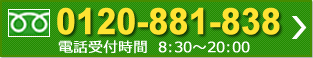 フリーダイヤル：0120-881-838 電話受付時間：8:30～20:00